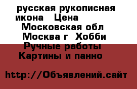 русская рукописная икона › Цена ­ 15 000 - Московская обл., Москва г. Хобби. Ручные работы » Картины и панно   